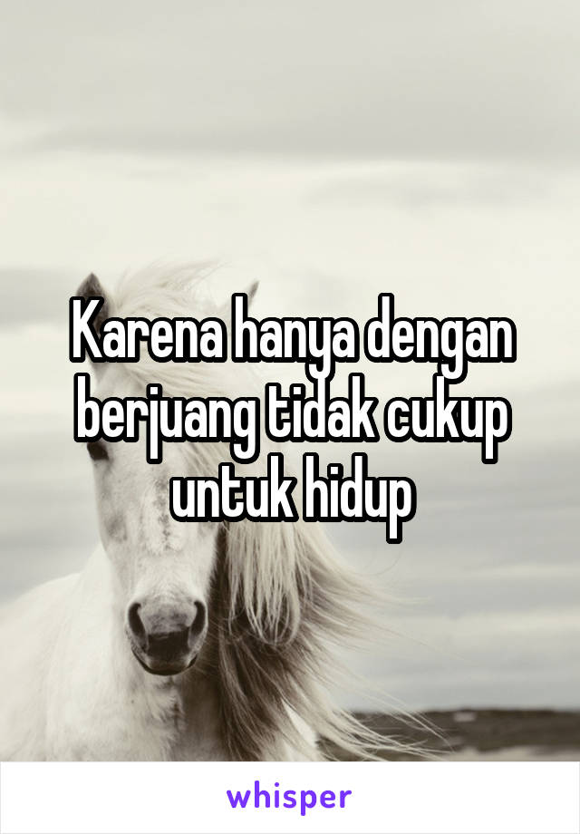 Karena hanya dengan berjuang tidak cukup untuk hidup