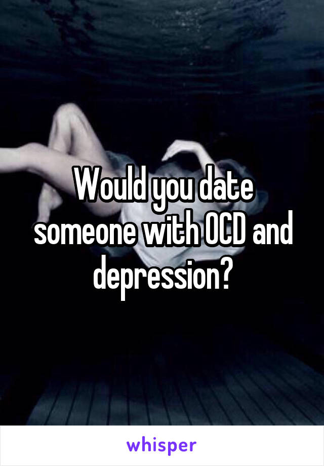 Would you date someone with OCD and depression?