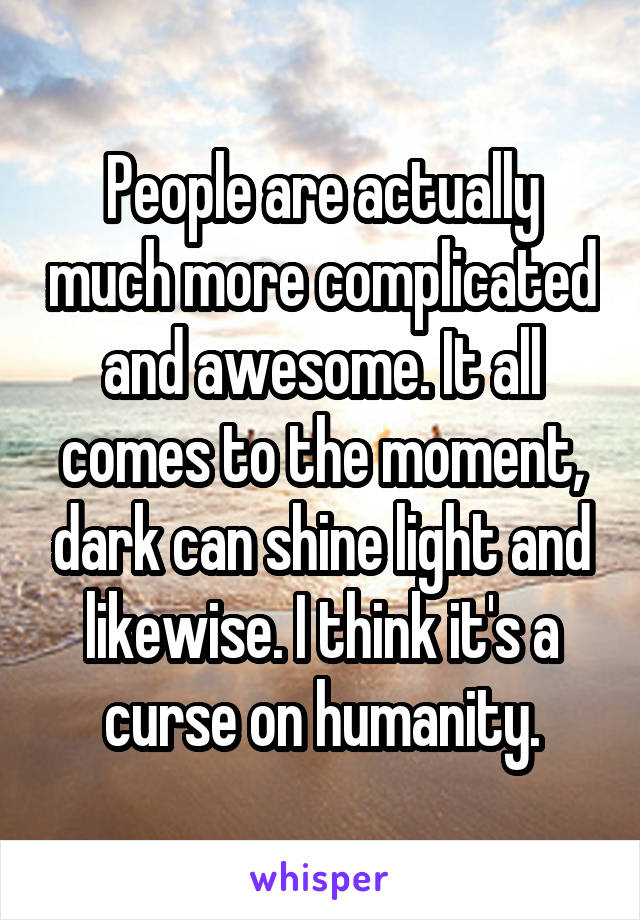 People are actually much more complicated and awesome. It all comes to the moment, dark can shine light and likewise. I think it's a curse on humanity.