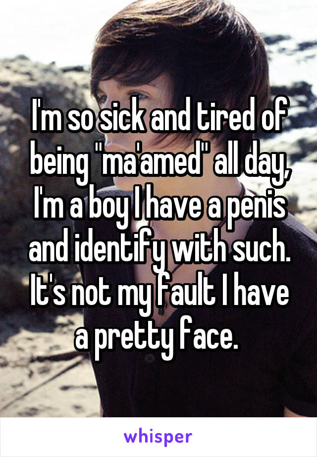 I'm so sick and tired of being "ma'amed" all day, I'm a boy I have a penis and identify with such. It's not my fault I have a pretty face. 