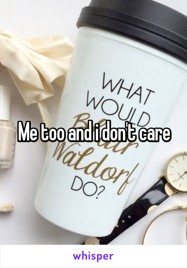 Me too and i don't care