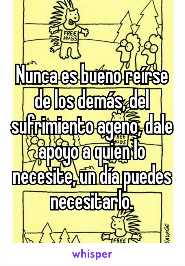 Nunca es bueno reírse de los demás, del sufrimiento ageno, dale apoyo a quien lo necesite, un día puedes necesitarlo.