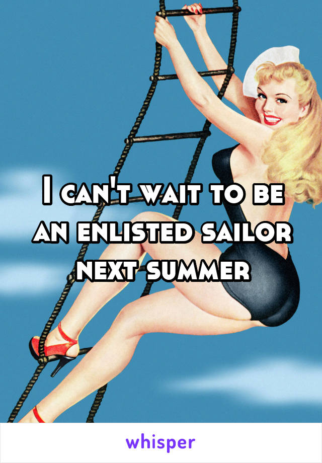 I can't wait to be an enlisted sailor next summer