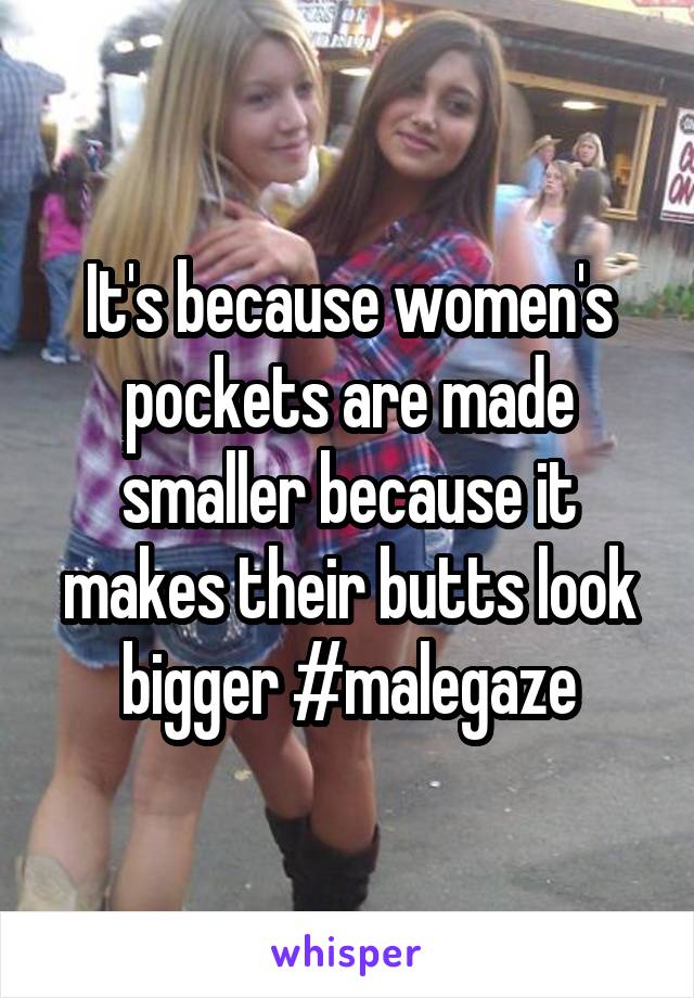 It's because women's pockets are made smaller because it makes their butts look bigger #malegaze