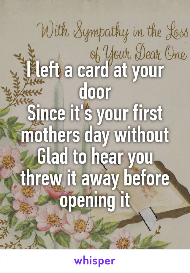 I left a card at your door
Since it's your first mothers day without
Glad to hear you threw it away before opening it