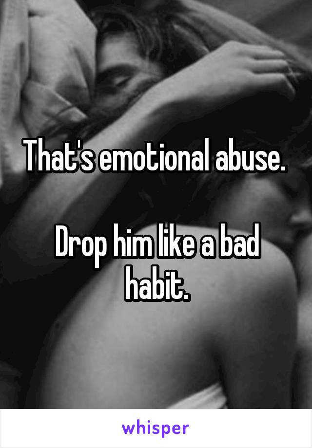 That's emotional abuse. 

Drop him like a bad habit.