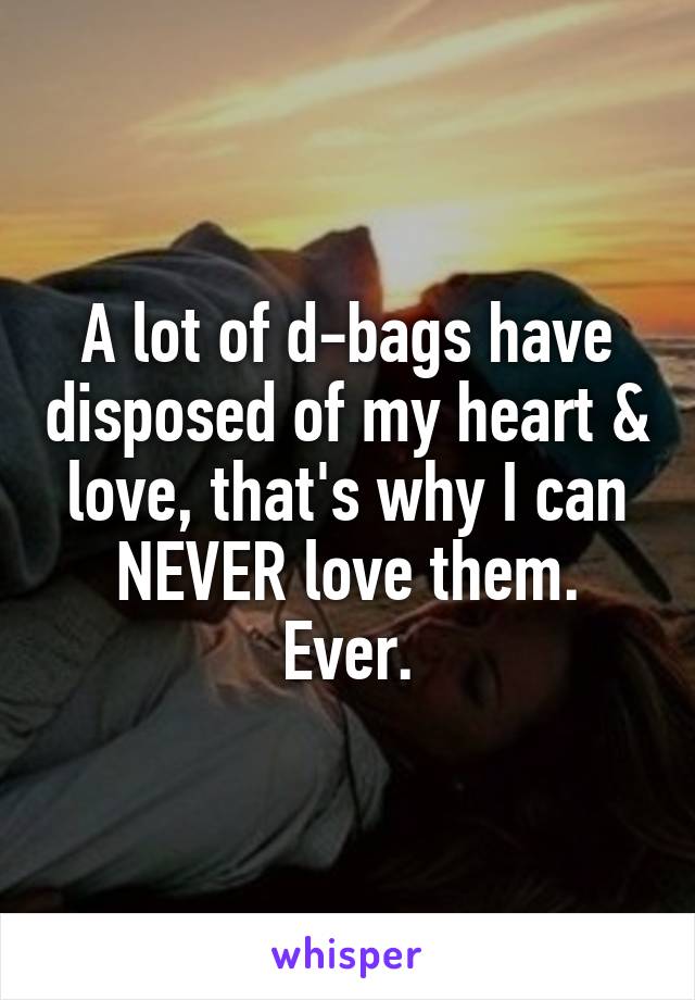 A lot of d-bags have disposed of my heart & love, that's why I can NEVER love them. Ever.