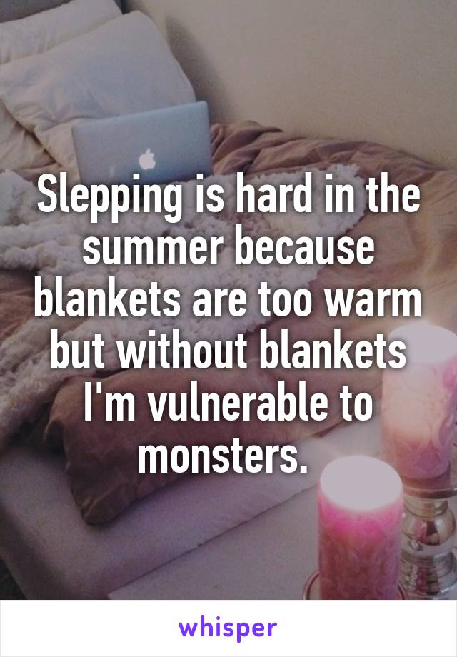 Slepping is hard in the summer because blankets are too warm but without blankets I'm vulnerable to monsters. 