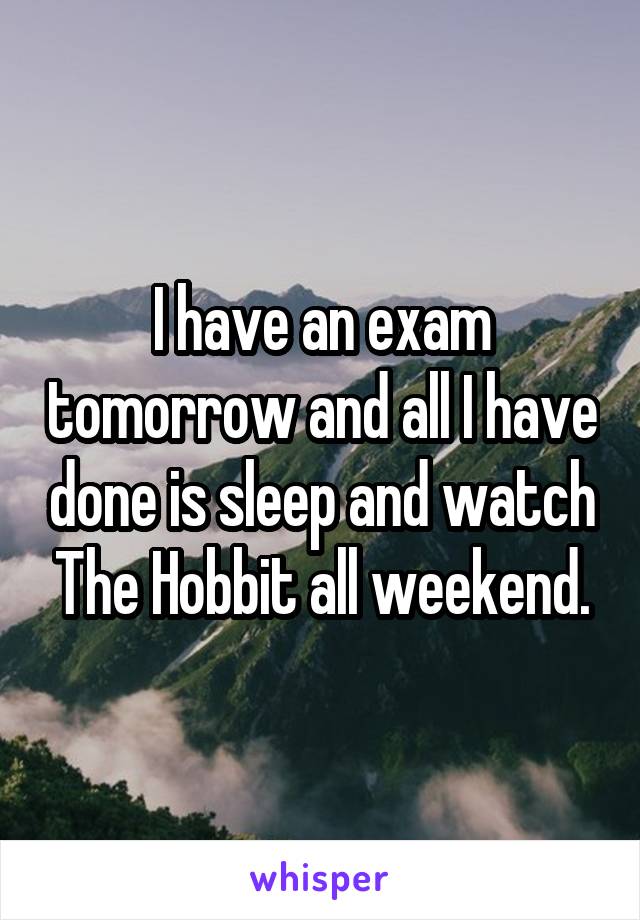 I have an exam tomorrow and all I have done is sleep and watch The Hobbit all weekend.