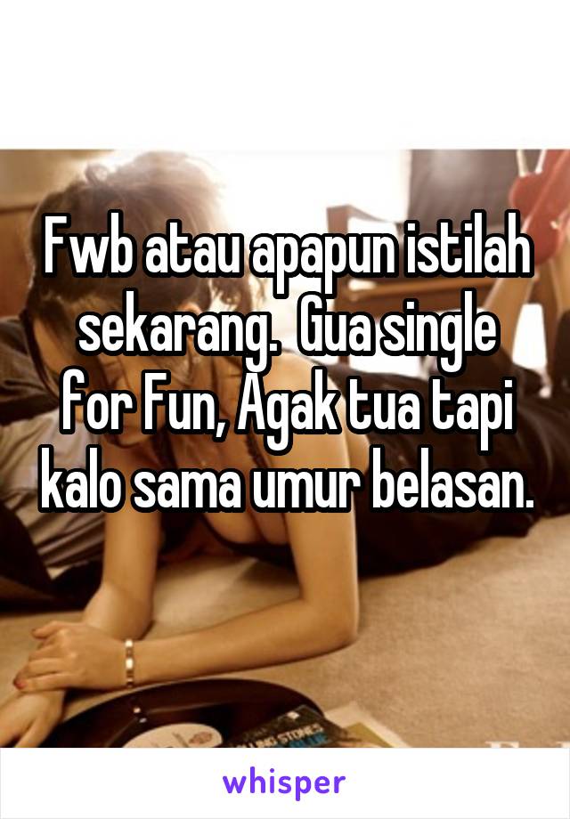 Fwb atau apapun istilah sekarang.  Gua single for Fun, Agak tua tapi kalo sama umur belasan. 