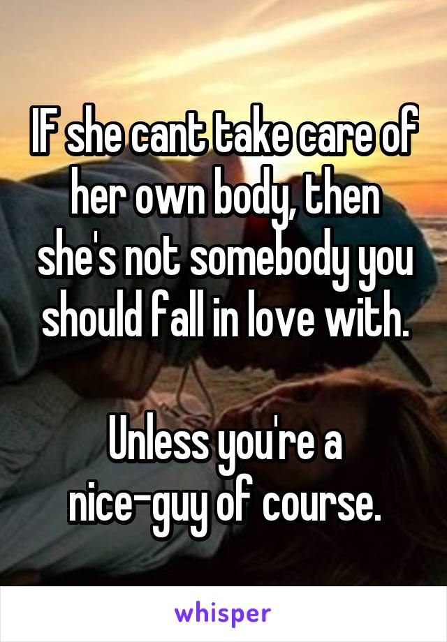 IF she cant take care of her own body, then she's not somebody you should fall in love with.

Unless you're a nice-guy of course.