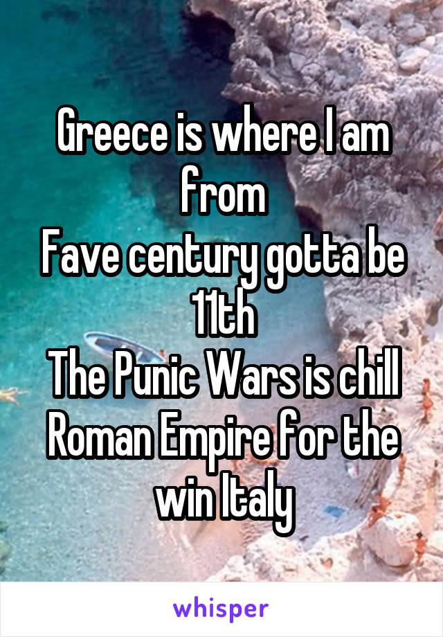 Greece is where I am from
Fave century gotta be 11th
The Punic Wars is chill
Roman Empire for the win Italy