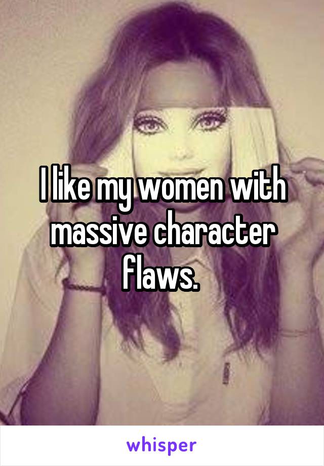 I like my women with massive character flaws. 