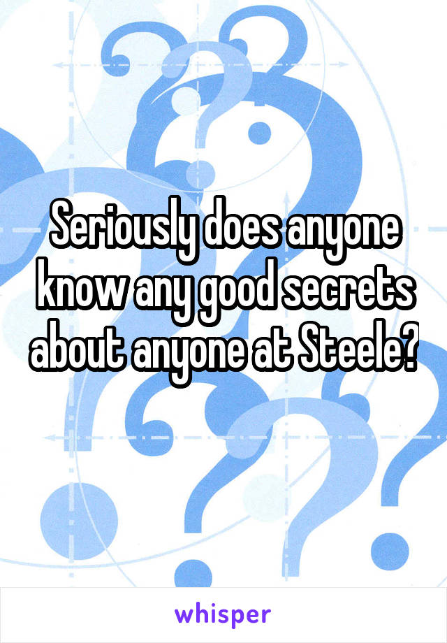 Seriously does anyone know any good secrets about anyone at Steele?
