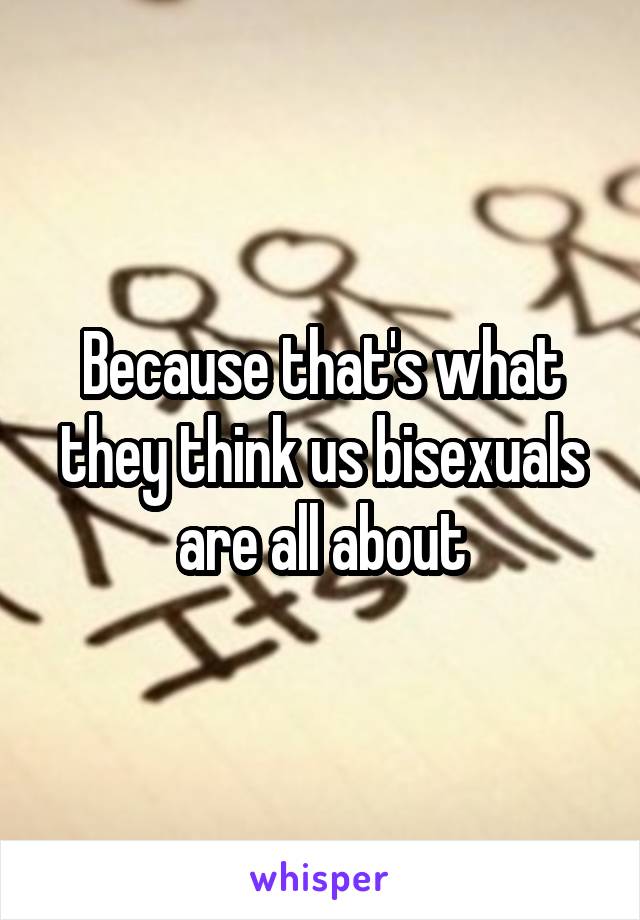 Because that's what they think us bisexuals are all about