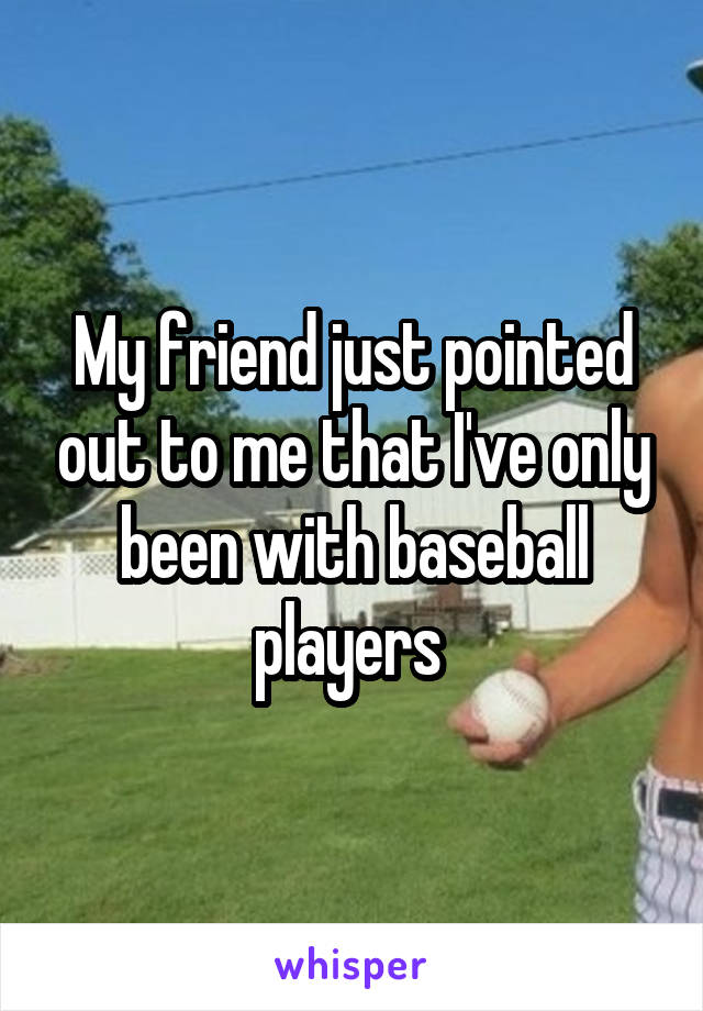 My friend just pointed out to me that I've only been with baseball players 