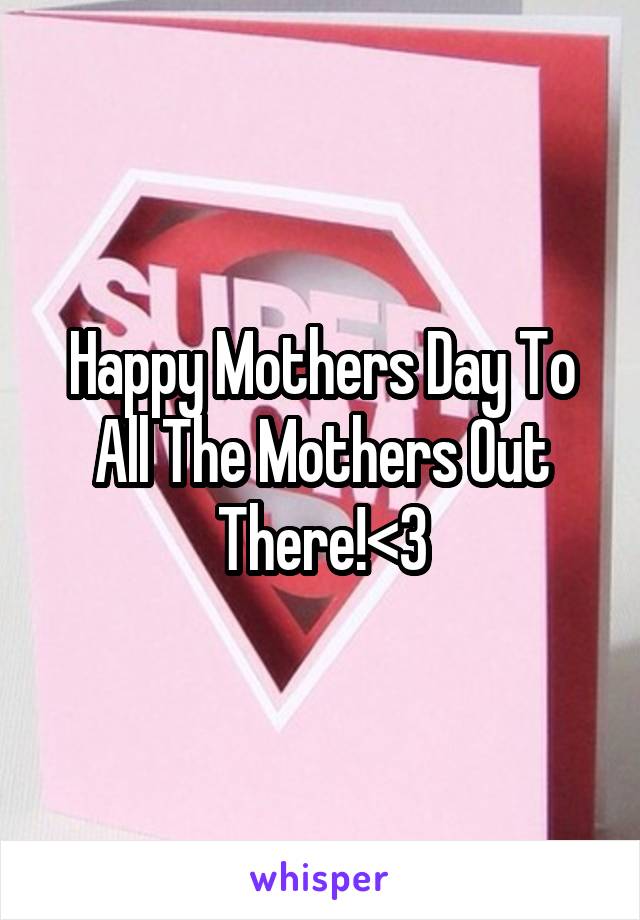 Happy Mothers Day To All The Mothers Out There!<3