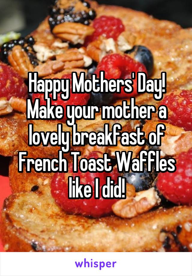 Happy Mothers' Day!
Make your mother a lovely breakfast of French Toast Waffles like I did!