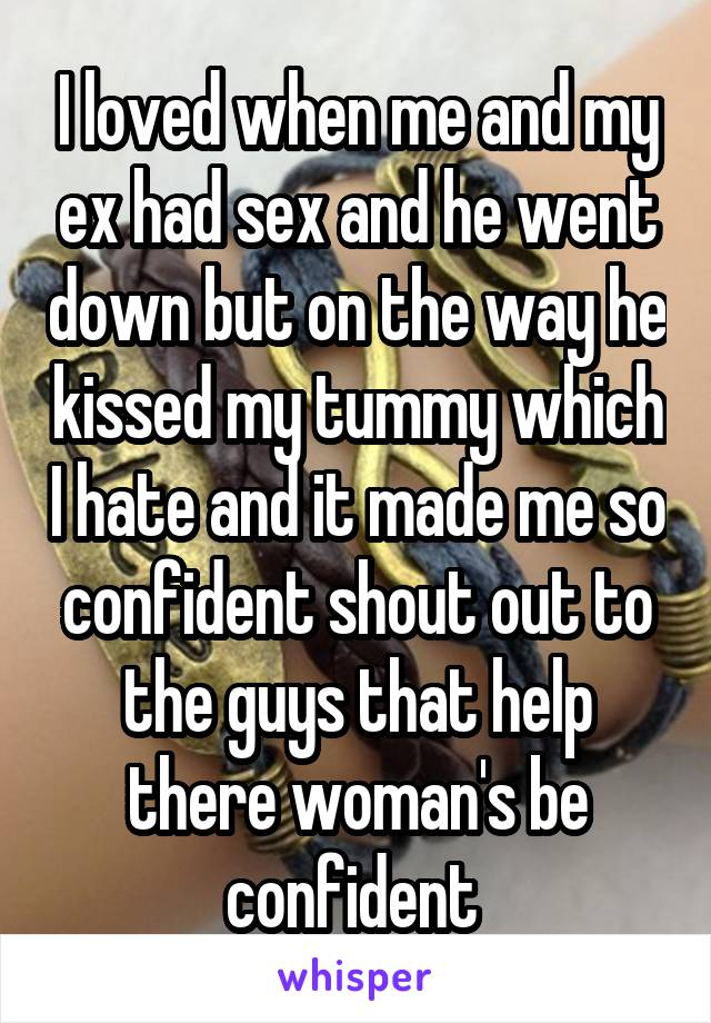 I loved when me and my ex had sex and he went down but on the way he kissed my tummy which I hate and it made me so confident shout out to the guys that help there woman's be confident 