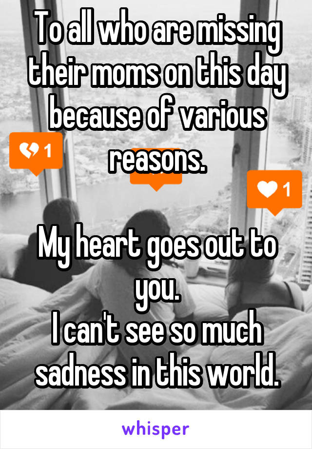 To all who are missing their moms on this day because of various reasons.

My heart goes out to you.
I can't see so much sadness in this world.
