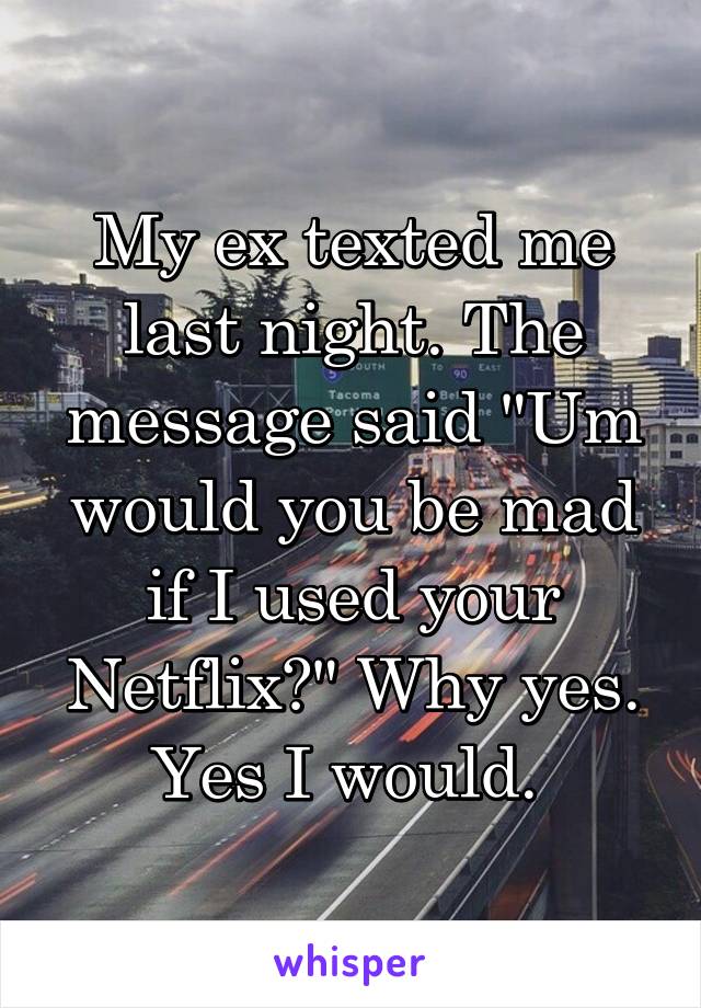 My ex texted me last night. The message said "Um would you be mad if I used your Netflix?" Why yes. Yes I would. 