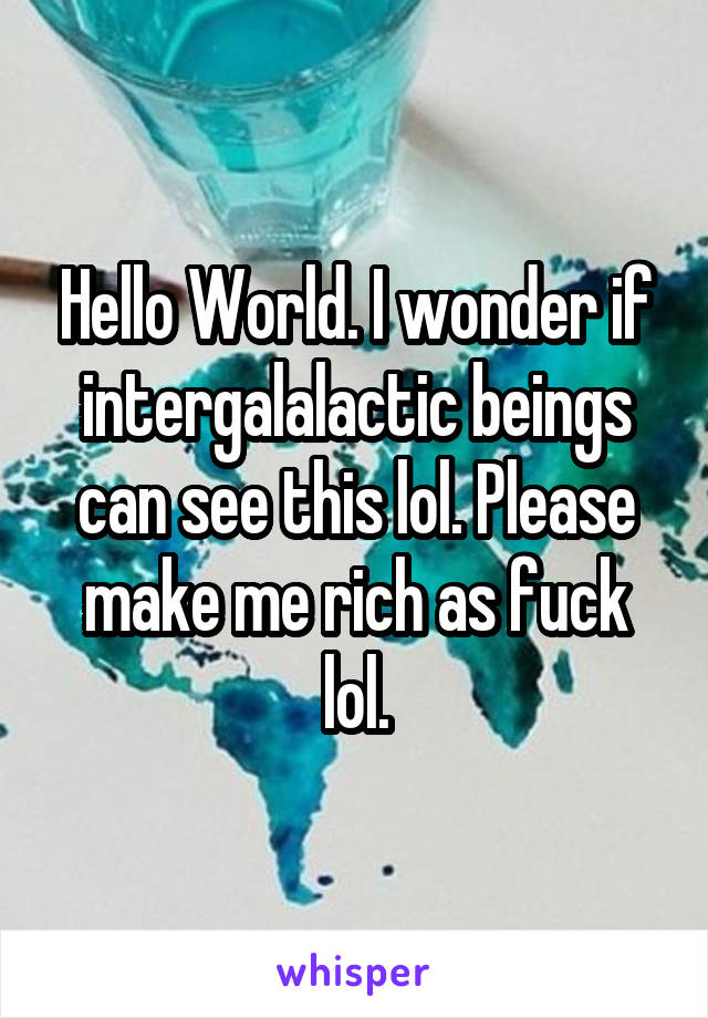 Hello World. I wonder if intergalalactic beings can see this lol. Please make me rich as fuck lol.