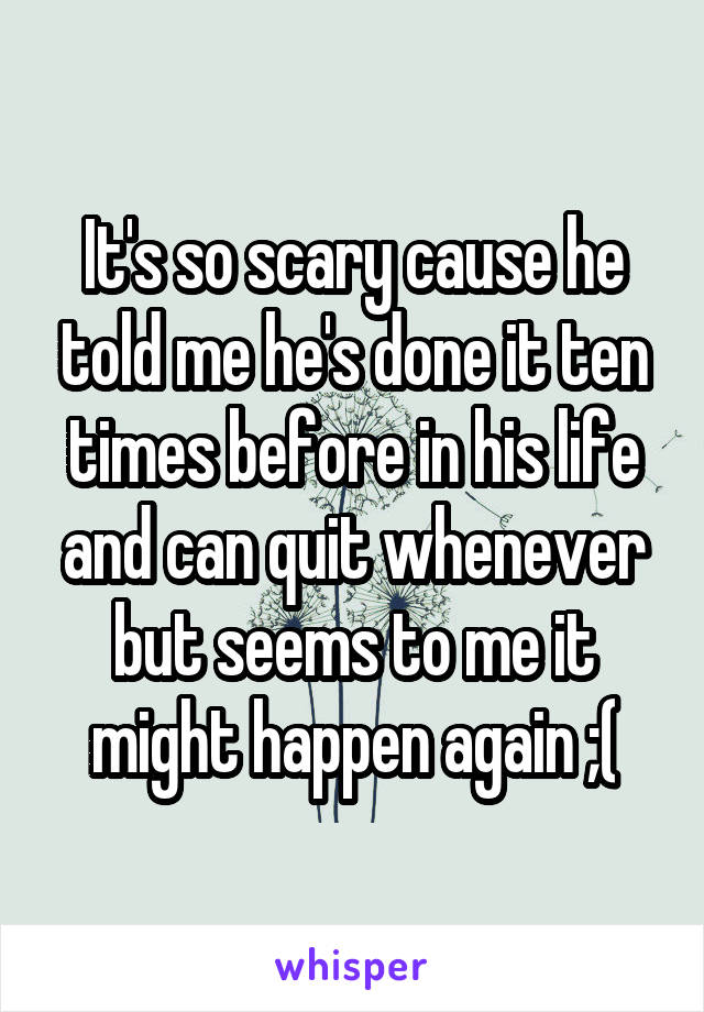 It's so scary cause he told me he's done it ten times before in his life and can quit whenever but seems to me it might happen again ;(