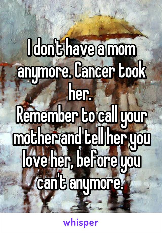 I don't have a mom anymore. Cancer took her. 
Remember to call your mother and tell her you love her, before you can't anymore. 