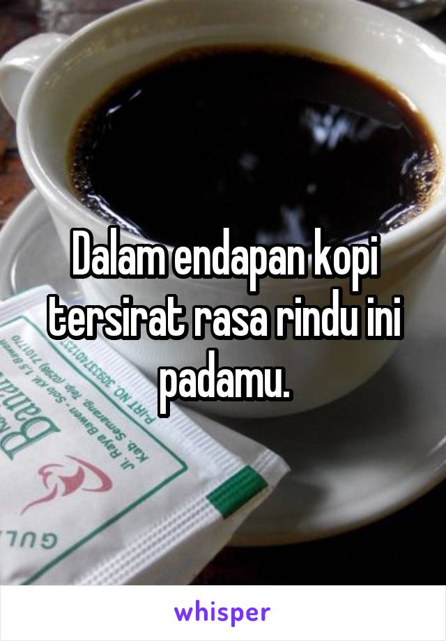 Dalam endapan kopi tersirat rasa rindu ini padamu.