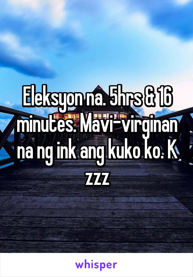 Eleksyon na. 5hrs & 16 minutes. Mavi-virginan na ng ink ang kuko ko. K zzz