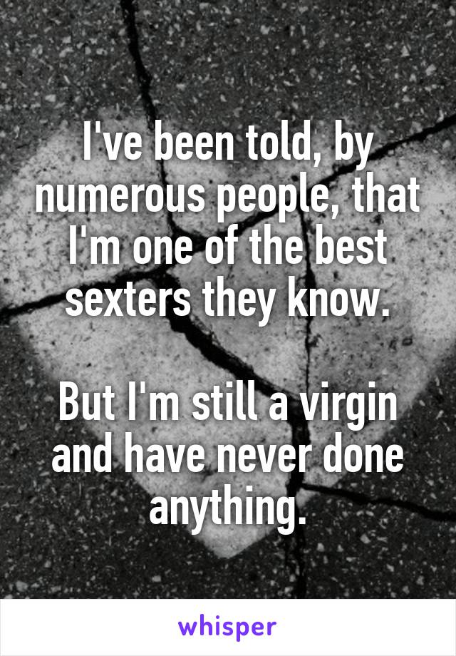 I've been told, by numerous people, that I'm one of the best sexters they know.

But I'm still a virgin and have never done anything.