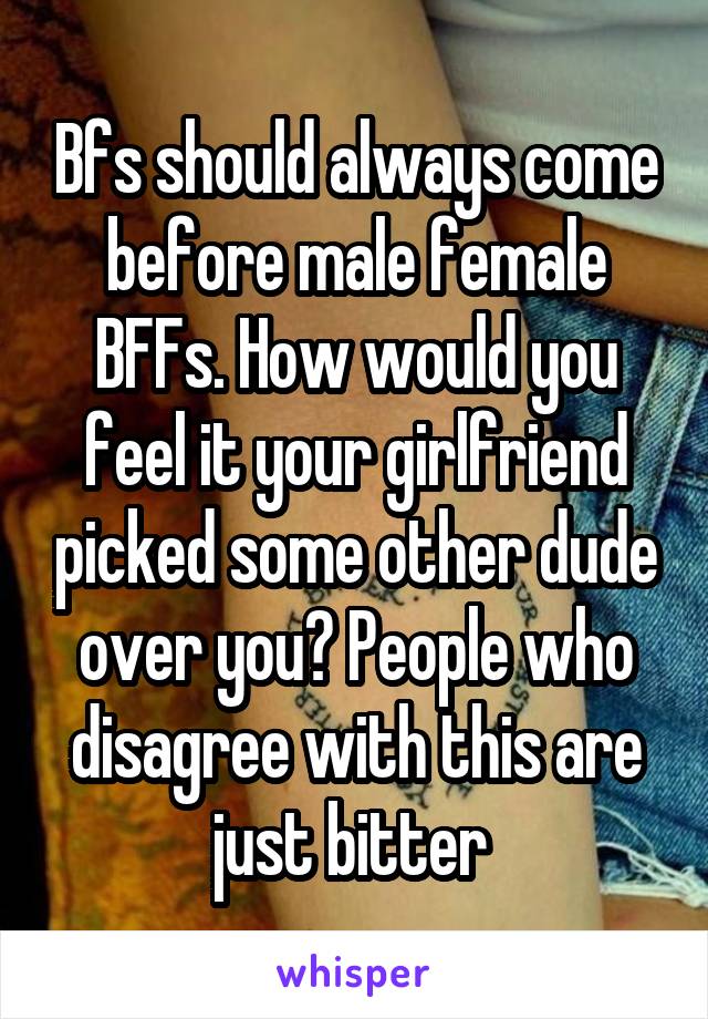 Bfs should always come before male female BFFs. How would you feel it your girlfriend picked some other dude over you? People who disagree with this are just bitter 