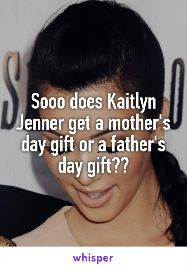 Sooo does Kaitlyn Jenner get a mother's day gift or a father's day gift??