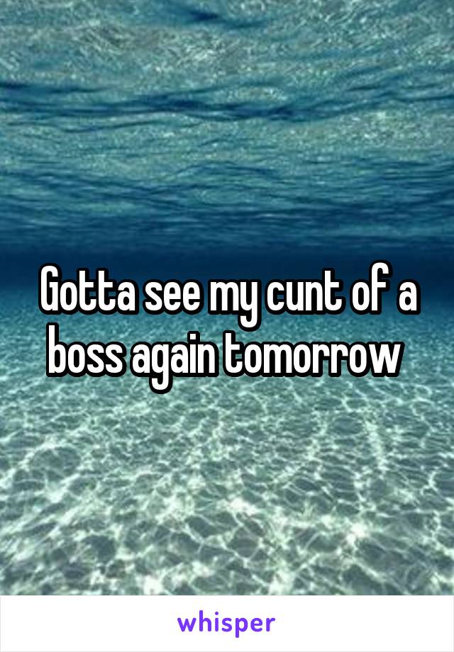 Gotta see my cunt of a boss again tomorrow 