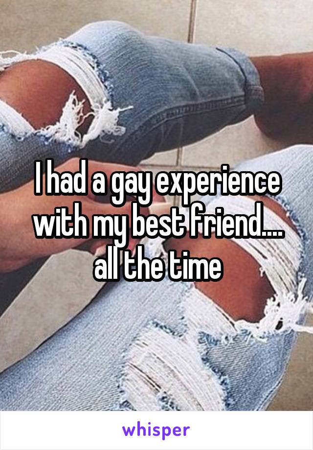 I had a gay experience with my best friend.... all the time