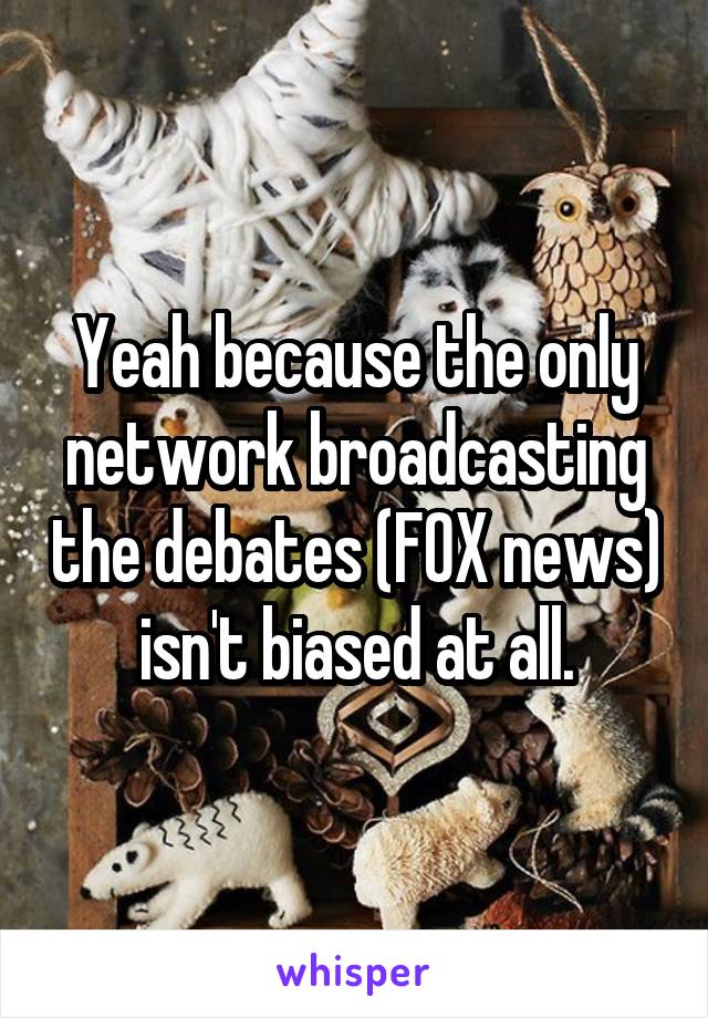 Yeah because the only network broadcasting the debates (FOX news) isn't biased at all.