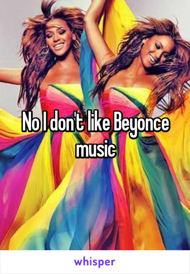 No I don't like Beyonce music