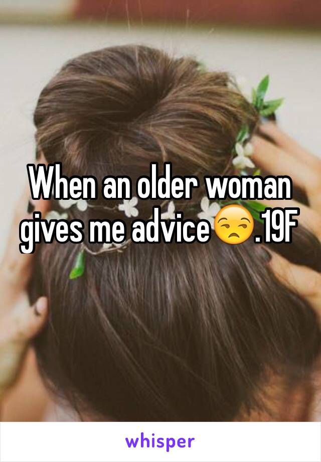 When an older woman gives me advice😒.19F