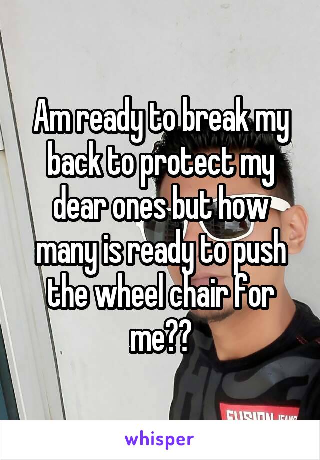 Am ready to break my back to protect my dear ones but how many is ready to push the wheel chair for me??