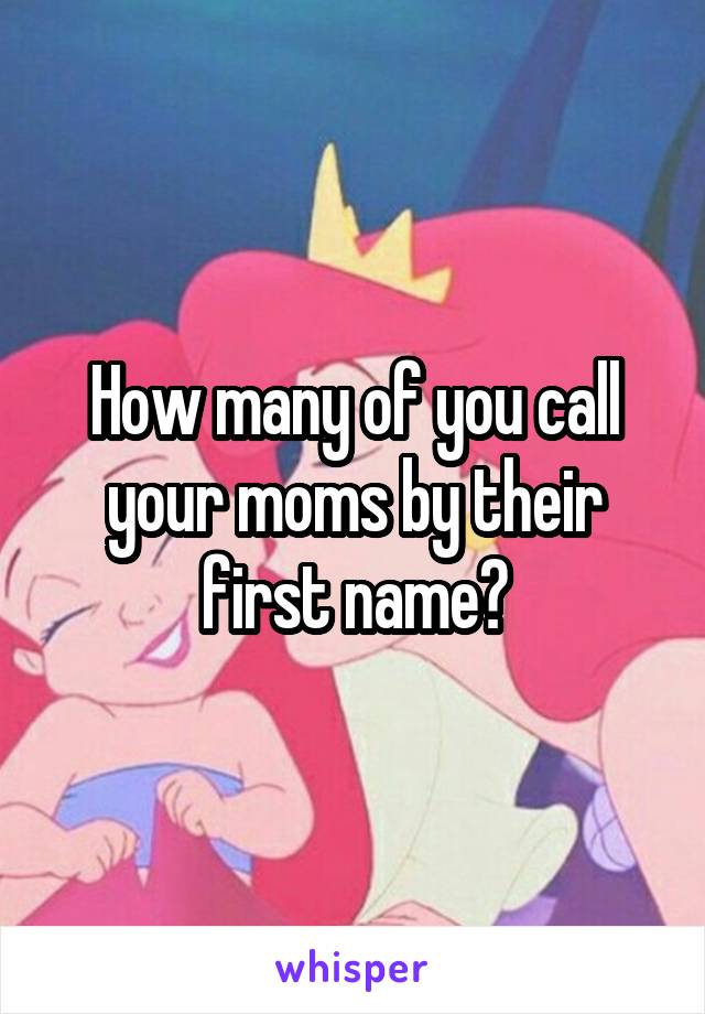 How many of you call your moms by their first name?