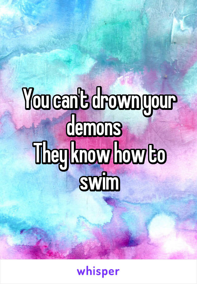 You can't drown your demons   
They know how to swim