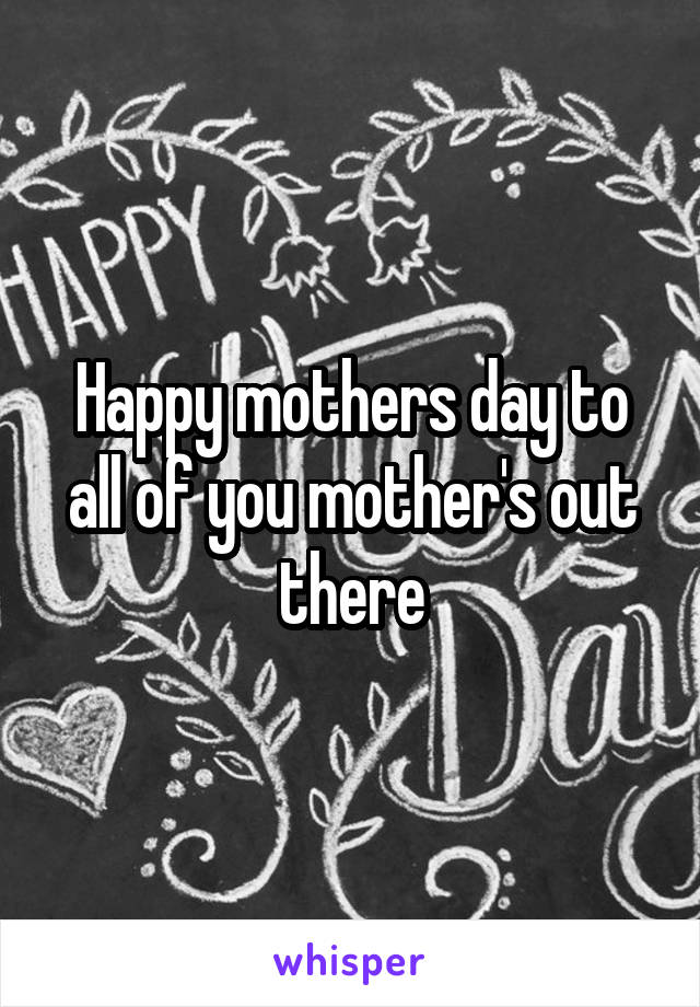 Happy mothers day to all of you mother's out there