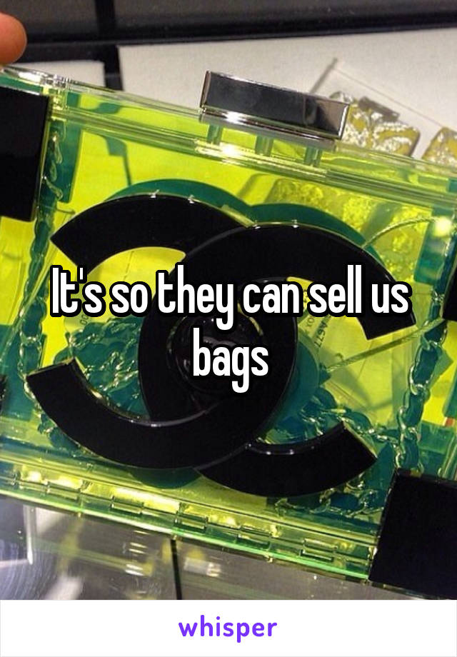 It's so they can sell us bags