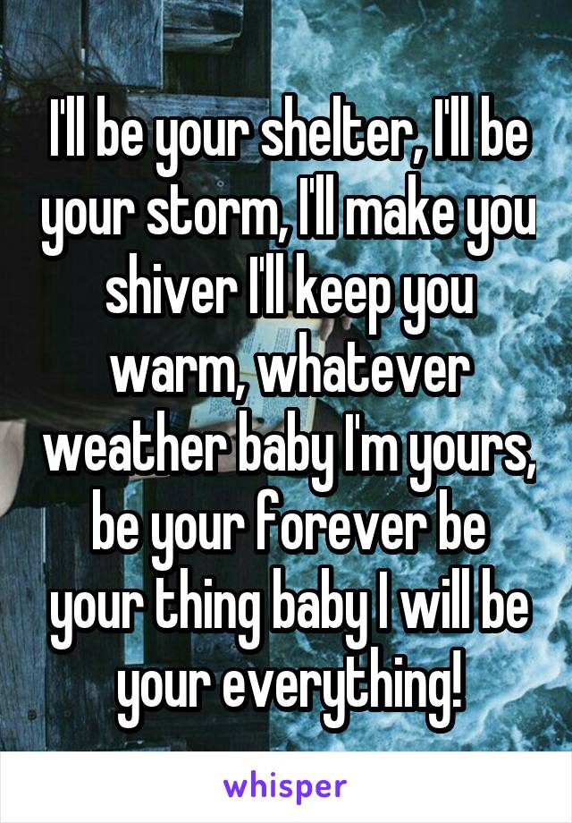 I'll be your shelter, I'll be your storm, I'll make you shiver I'll keep you warm, whatever weather baby I'm yours, be your forever be your thing baby I will be your everything!