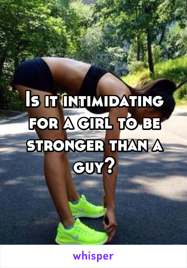 Is it intimidating for a girl to be stronger than a guy?