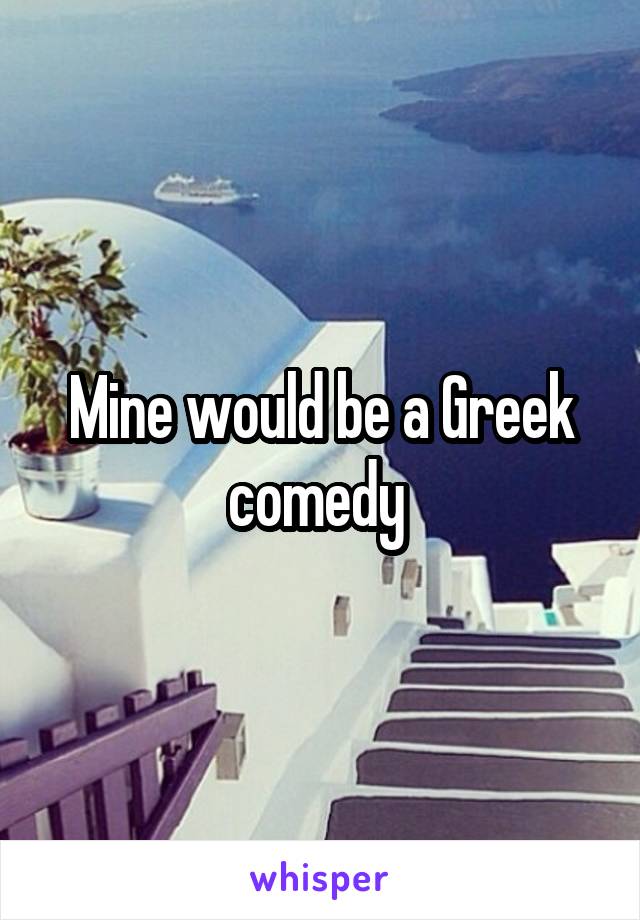 Mine would be a Greek comedy 