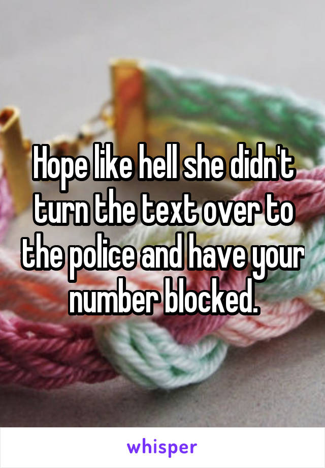 Hope like hell she didn't turn the text over to the police and have your number blocked.