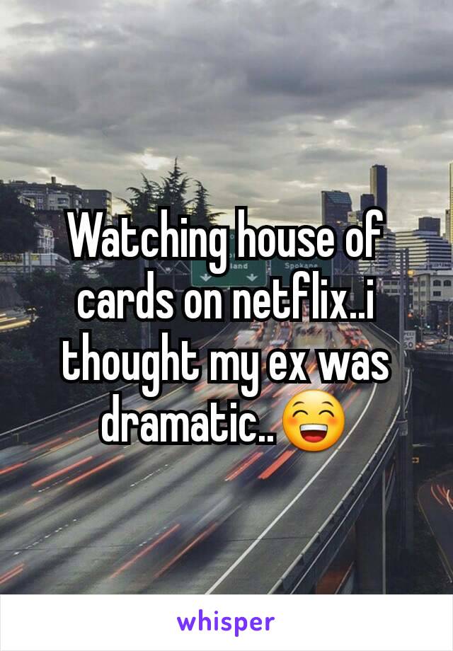 Watching house of cards on netflix..i thought my ex was dramatic..😁