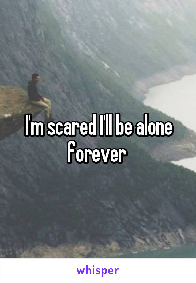 I'm scared I'll be alone forever 