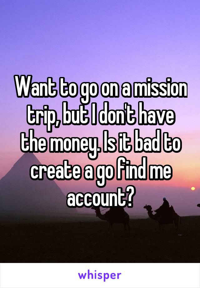 Want to go on a mission trip, but I don't have the money. Is it bad to create a go find me account?